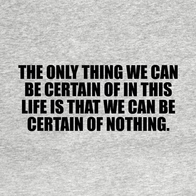 The only thing we can be certain of in this life is that we can be certain of nothing by It'sMyTime